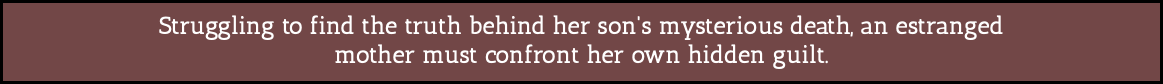 Struggling to find the truth behind her son's mysterious death, an estranged mother must confront her own hidden guilt.